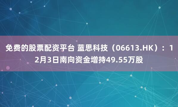 免费的股票配资平台 蓝思科技(06613.HK):12月3日南向资金增持49.55万股