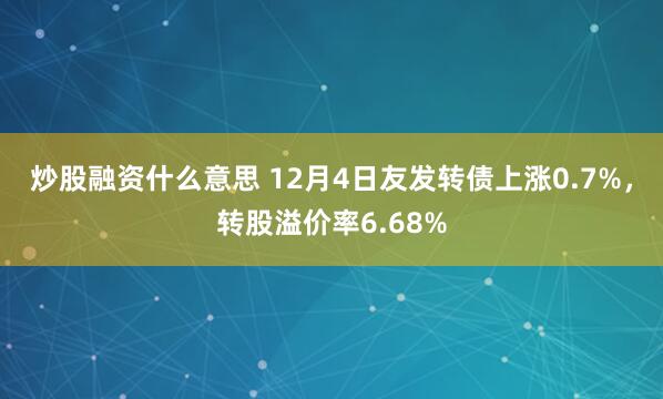 炒股融资什么意思 12月4日友发转债上涨0.7%，转股溢价率6.68%