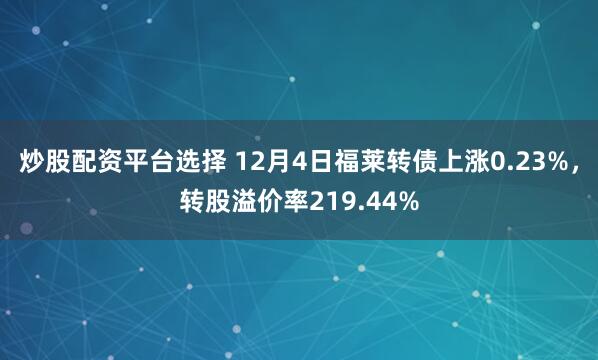 炒股配资平台选择 12月4日福莱转债上涨0.23%，转股溢价率219.44%