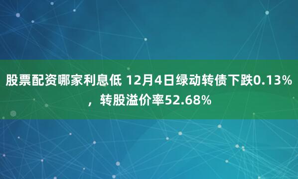 股票配资哪家利息低 12月4日绿动转债下跌0.13%，转股溢价率52.68%