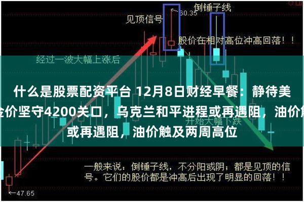 什么是股票配资平台 12月8日财经早餐：静待美联储决议，金价坚守4200关口，乌克兰和平进程或再遇阻，油价触及两周高位