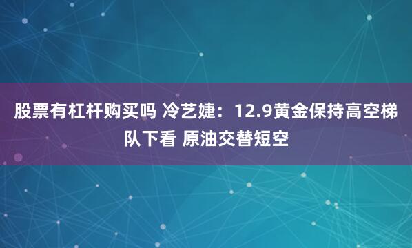 股票有杠杆购买吗 冷艺婕：12.9黄金保持高空梯队下看 原油交替短空