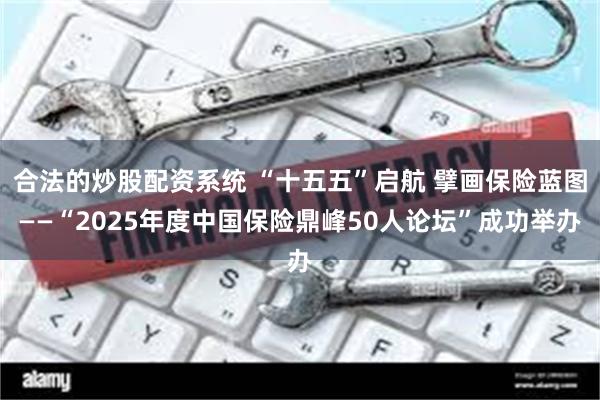 合法的炒股配资系统 “十五五”启航 擘画保险蓝图——“2025年度中国保险鼎峰50人论坛”成功举办