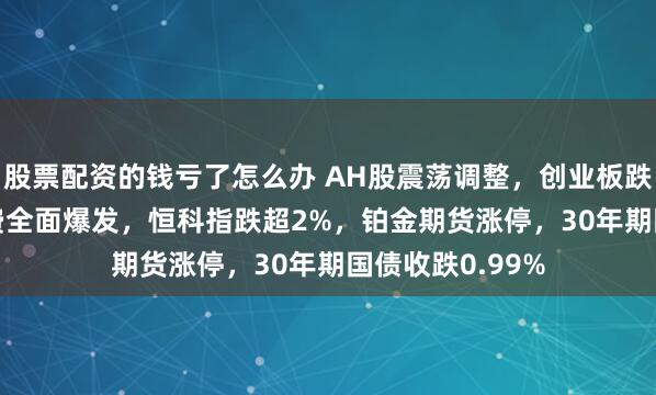 股票配资的钱亏了怎么办 AH股震荡调整，创业板跌1.77%，大消费全面爆发，恒科指跌超2%，铂金期货涨停，30年期国债收跌0.99%