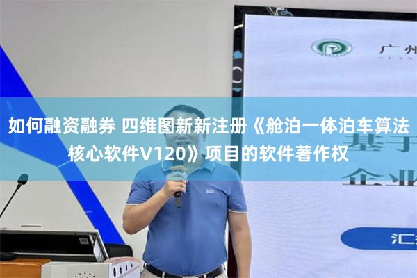 如何融资融券 四维图新新注册《舱泊一体泊车算法核心软件V120》项目的软件著作权