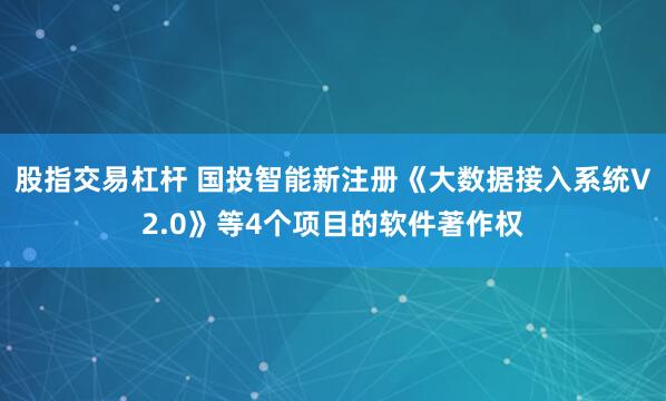 股指交易杠杆 国投智能新注册《大数据接入系统V2.0》等4个项目的软件著作权