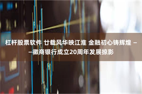 杠杆股票软件 廿载风华映江淮 金融初心铸辉煌 ——徽商银行成立20周年发展掠影